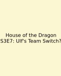 House Of The Dragon S3E7: Ulf's Team Switch?