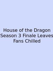 House Of The Dragon Season 3 Finale Leaves Fans Chilled