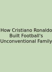 How Cristiano Ronaldo Built Football's Unconventional Family
