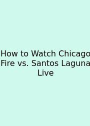 How To Watch Chicago Fire Vs. Santos Laguna Live