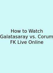 How To Watch Galatasaray Vs. Corum FK Live Online