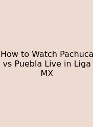 How To Watch Pachuca Vs Puebla Live In Liga MX