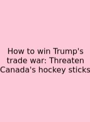 How To Win Trump's Trade War: Threaten Canada's Hockey Sticks