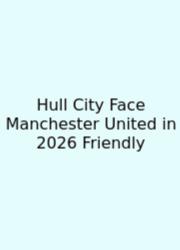 Hull City Face Manchester United In 2026 Friendly