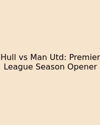 Hull Vs Man Utd: Premier League Season Opener