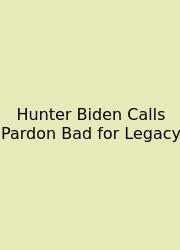 Hunter Biden Calls Pardon Bad For Legacy