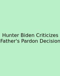 Hunter Biden Criticizes Father's Pardon Decision
