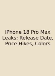 IPhone 18 Pro Max Leaks: Release Date, Price Hikes, Colors