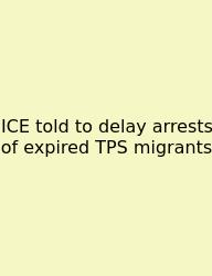 ICE Told To Delay Arrests Of Expired TPS Migrants