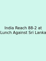 India Reach 88-2 At Lunch Against Sri Lanka
