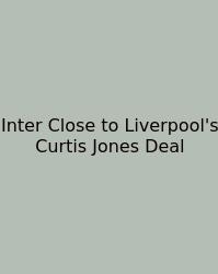 Inter Close To Liverpool's Curtis Jones Deal