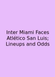 Inter Miami Faces Atlético San Luis; Lineups And Odds