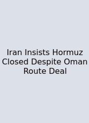 Iran Insists Hormuz Closed Despite Oman Route Deal