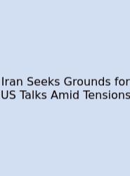 Iran Seeks Grounds For US Talks Amid Tensions