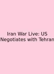 Iran War Live: US Negotiates With Tehran