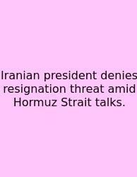 Iranian President Denies Resignation Threat Amid Hormuz Strait Talks.