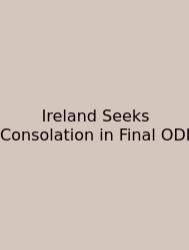 Ireland Seeks Consolation In Final ODI