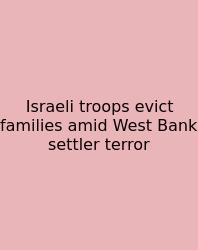 Israeli Troops Evict Families Amid West Bank Settler Terror