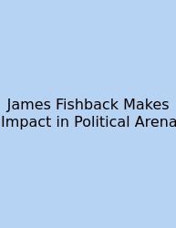 James Fishback Makes Impact In Political Arena