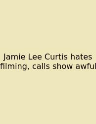 Jamie Lee Curtis Hates Filming, Calls Show Awful