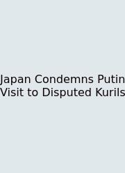 Japan Condemns Putin Visit To Disputed Kurils