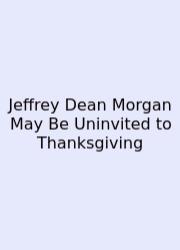 Jeffrey Dean Morgan May Be Uninvited To Thanksgiving