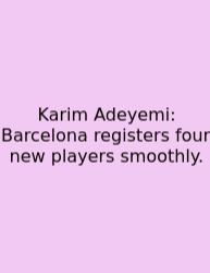 Karim Adeyemi: Barcelona Registers Four New Players Smoothly.