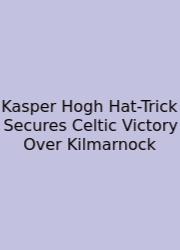 Kasper Hogh Hat-Trick Secures Celtic Victory Over Kilmarnock