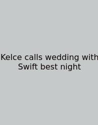 Kelce Calls Wedding With Swift Best Night
