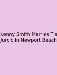 Kenny Smith Marries Tia Jurcic In Newport Beach