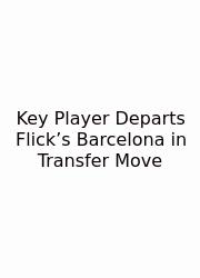 Key Player Departs Flick’s Barcelona In Transfer Move