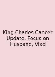 King Charles Cancer Update: Focus On Husband, Vlad