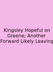 Kingsley Hopeful On Greene; Another Forward Likely Leaving
