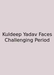 Kuldeep Yadav Faces Challenging Period