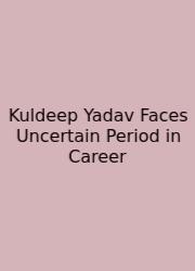 Kuldeep Yadav Faces Uncertain Period In Career