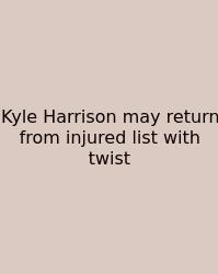 Kyle Harrison May Return From Injured List With Twist