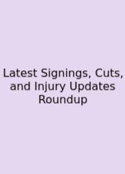 Latest Signings, Cuts, And Injury Updates Roundup