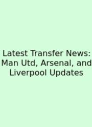 Latest Transfer News: Man Utd, Arsenal, And Liverpool Updates