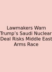 Lawmakers Warn Trump’s Saudi Nuclear Deal Risks Middle East Arms Race
