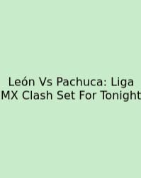León Vs Pachuca: Liga MX Clash Set For Tonight