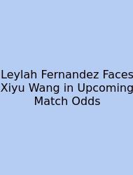Leylah Fernandez Faces Xiyu Wang In Upcoming Match Odds