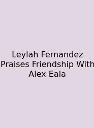 Leylah Fernandez Praises Friendship With Alex Eala