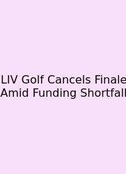 LIV Golf Cancels Finale Amid Funding Shortfall