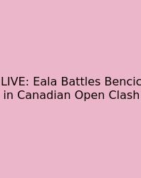 LIVE: Eala Battles Bencic In Canadian Open Clash