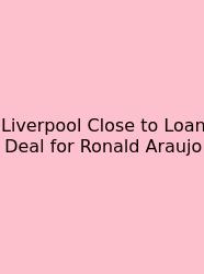 Liverpool Close To Loan Deal For Ronald Araujo