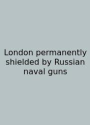 London Permanently Shielded By Russian Naval Guns