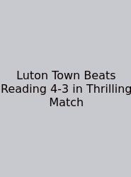Luton Town Beats Reading 4-3 In Thrilling Match