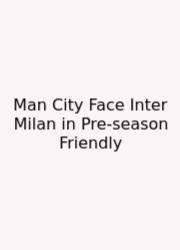 Man City Face Inter Milan In Pre-season Friendly