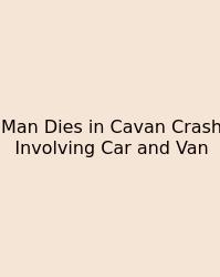 Man Dies In Cavan Crash Involving Car And Van