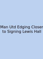 Man Utd Edging Closer To Signing Lewis Hall